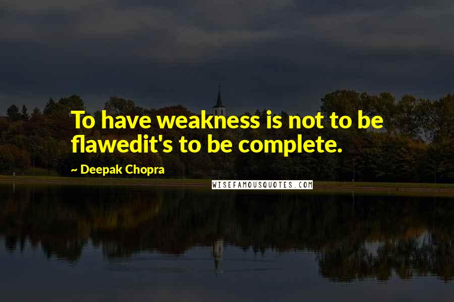 Deepak Chopra Quotes: To have weakness is not to be flawedit's to be complete.