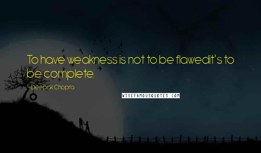 Deepak Chopra Quotes: To have weakness is not to be flawedit's to be complete.