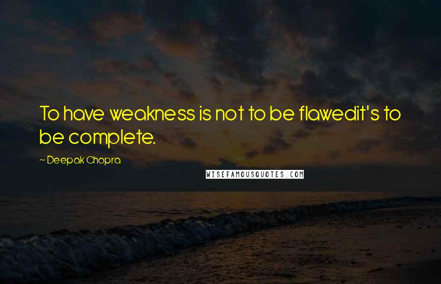 Deepak Chopra Quotes: To have weakness is not to be flawedit's to be complete.