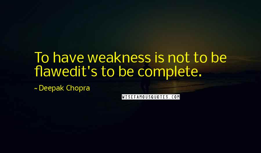 Deepak Chopra Quotes: To have weakness is not to be flawedit's to be complete.