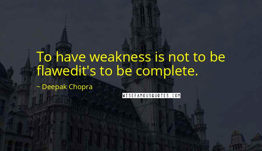 Deepak Chopra Quotes: To have weakness is not to be flawedit's to be complete.