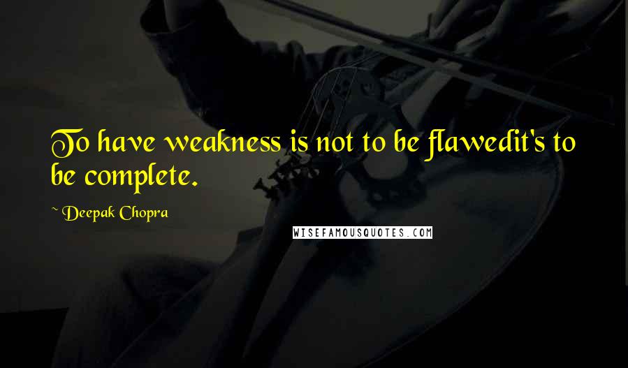 Deepak Chopra Quotes: To have weakness is not to be flawedit's to be complete.