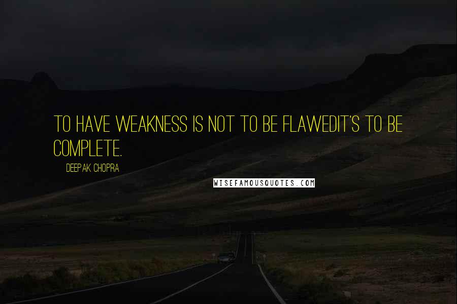 Deepak Chopra Quotes: To have weakness is not to be flawedit's to be complete.