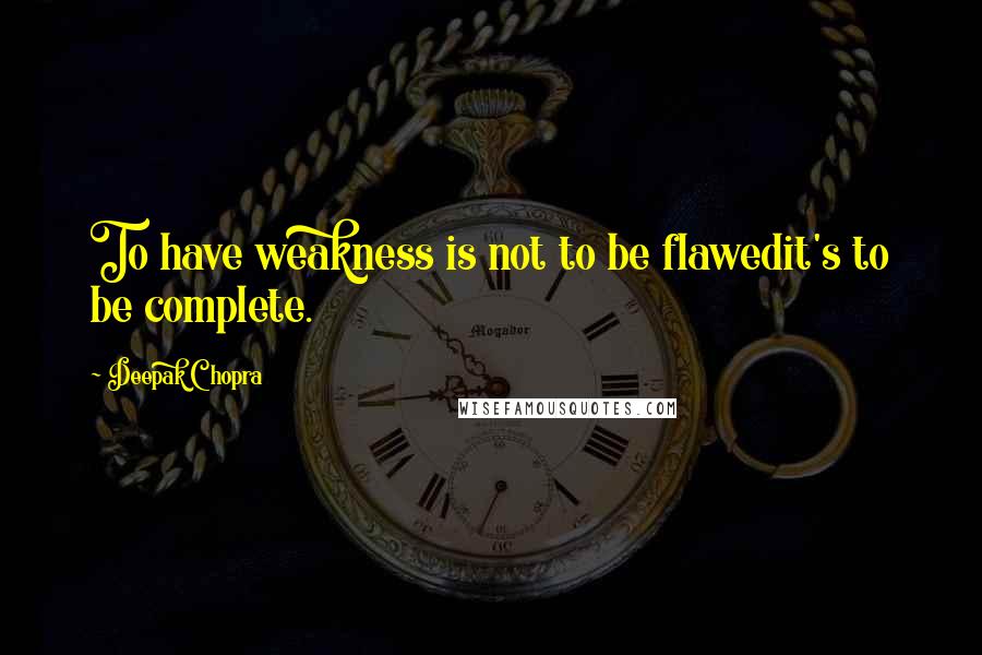 Deepak Chopra Quotes: To have weakness is not to be flawedit's to be complete.