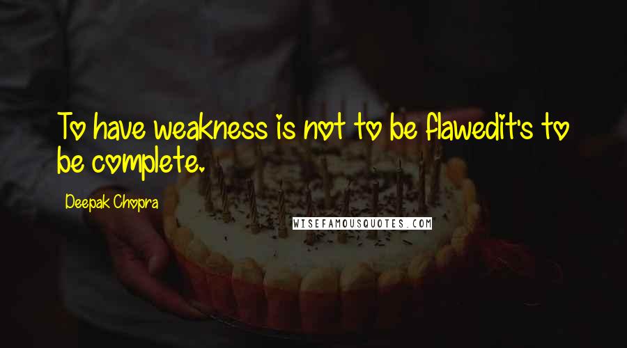 Deepak Chopra Quotes: To have weakness is not to be flawedit's to be complete.