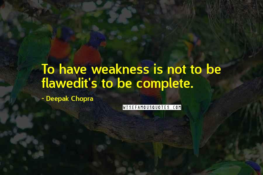 Deepak Chopra Quotes: To have weakness is not to be flawedit's to be complete.