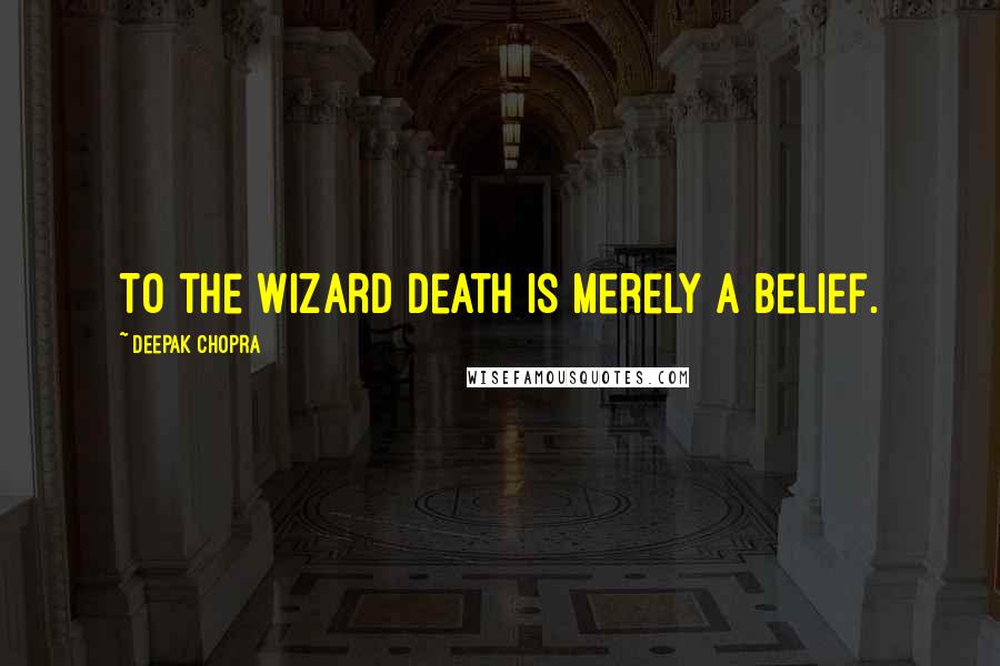 Deepak Chopra Quotes: To the wizard death is merely a belief.