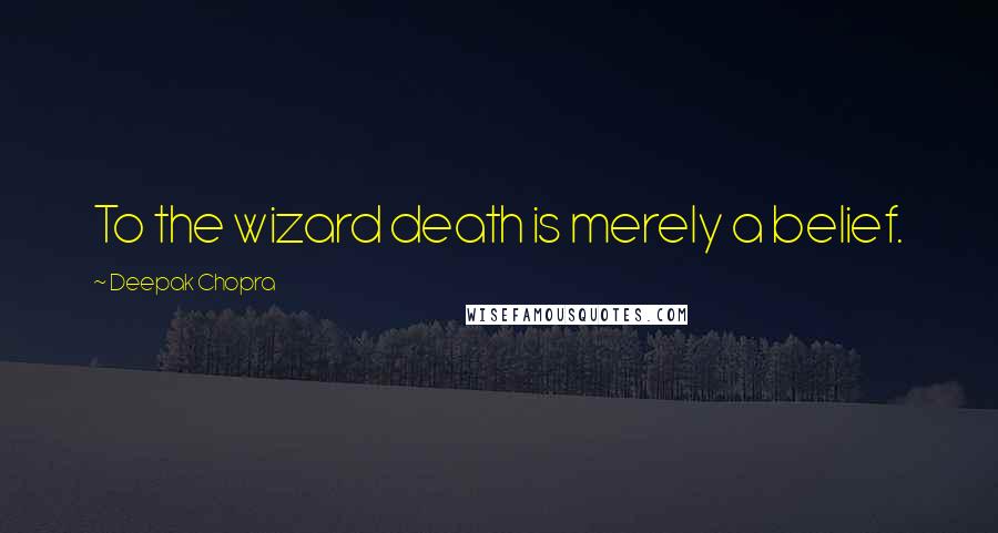 Deepak Chopra Quotes: To the wizard death is merely a belief.