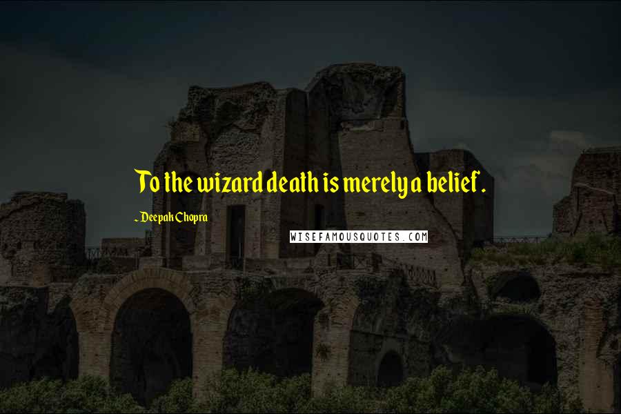 Deepak Chopra Quotes: To the wizard death is merely a belief.