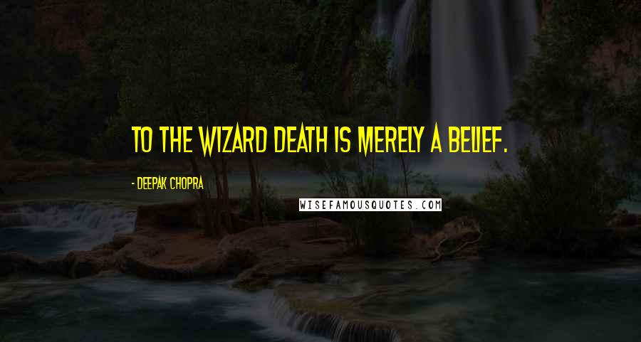 Deepak Chopra Quotes: To the wizard death is merely a belief.