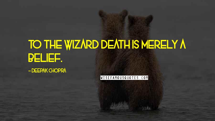 Deepak Chopra Quotes: To the wizard death is merely a belief.