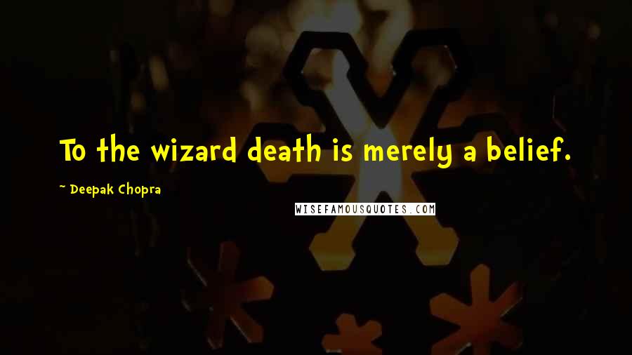 Deepak Chopra Quotes: To the wizard death is merely a belief.