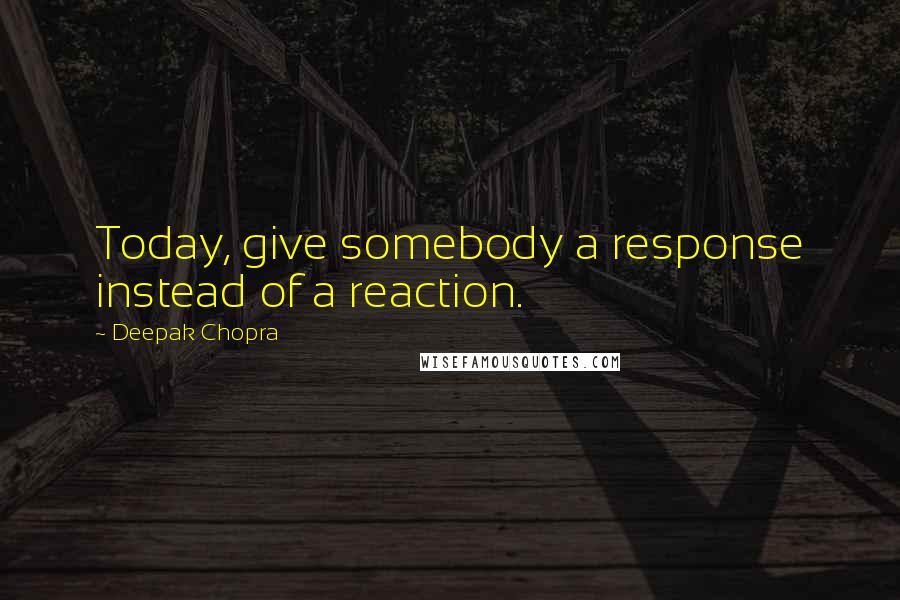 Deepak Chopra Quotes: Today, give somebody a response instead of a reaction.