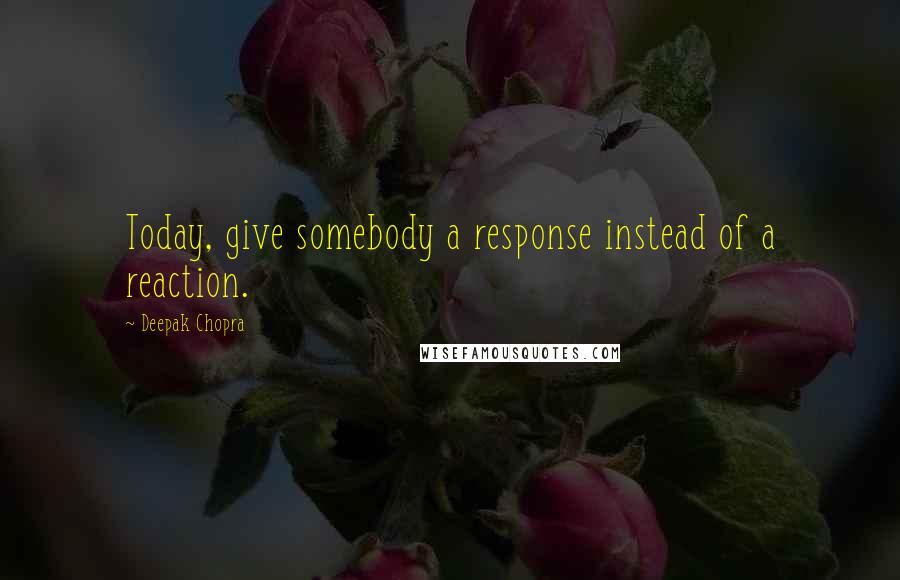Deepak Chopra Quotes: Today, give somebody a response instead of a reaction.