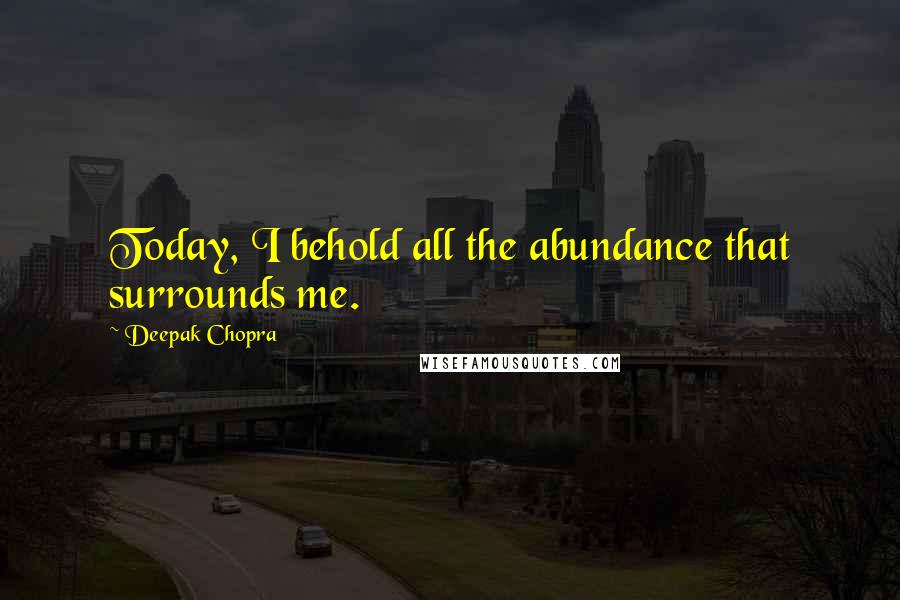 Deepak Chopra Quotes: Today, I behold all the abundance that surrounds me.