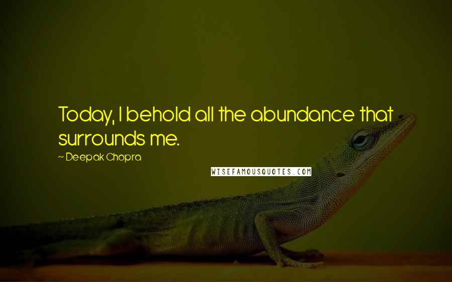 Deepak Chopra Quotes: Today, I behold all the abundance that surrounds me.