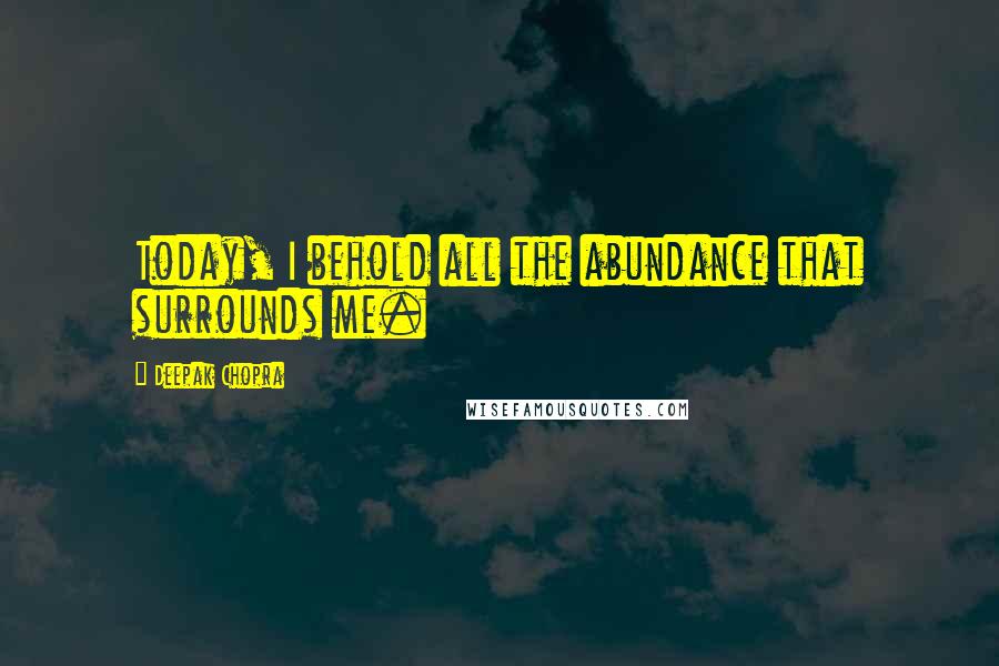 Deepak Chopra Quotes: Today, I behold all the abundance that surrounds me.