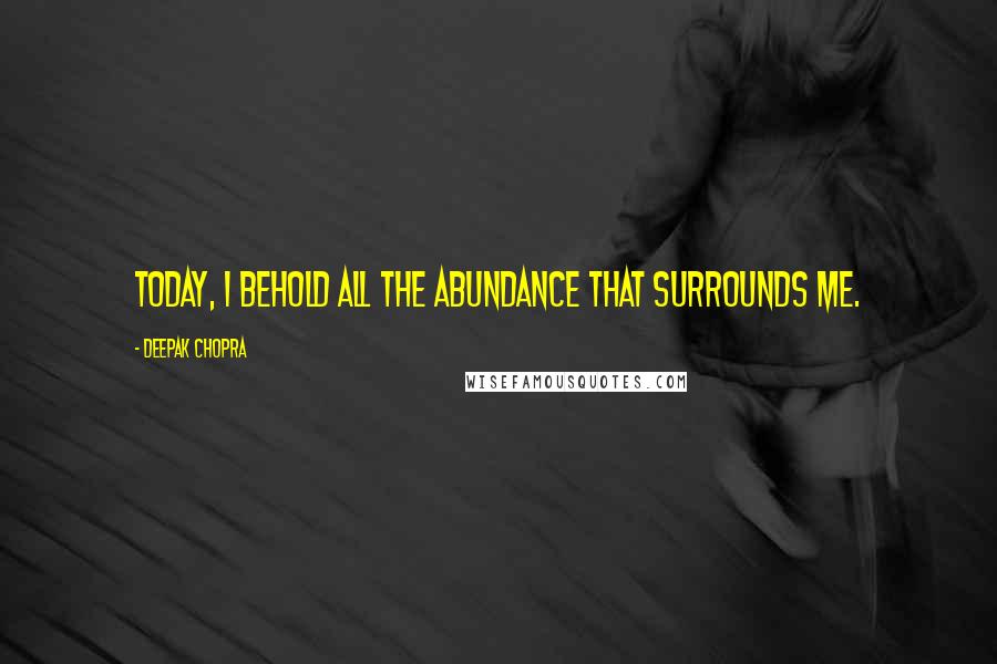 Deepak Chopra Quotes: Today, I behold all the abundance that surrounds me.