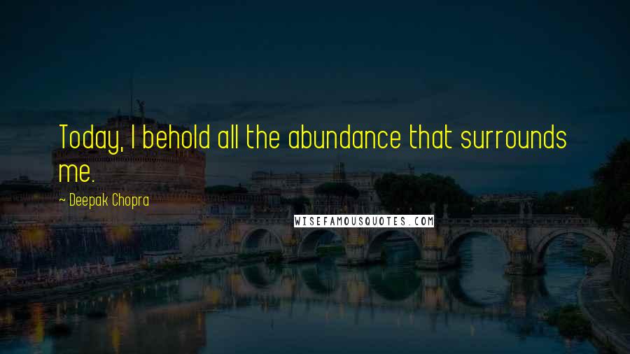 Deepak Chopra Quotes: Today, I behold all the abundance that surrounds me.