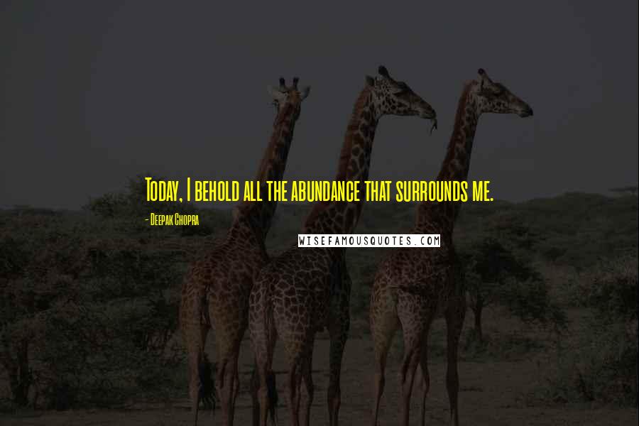 Deepak Chopra Quotes: Today, I behold all the abundance that surrounds me.