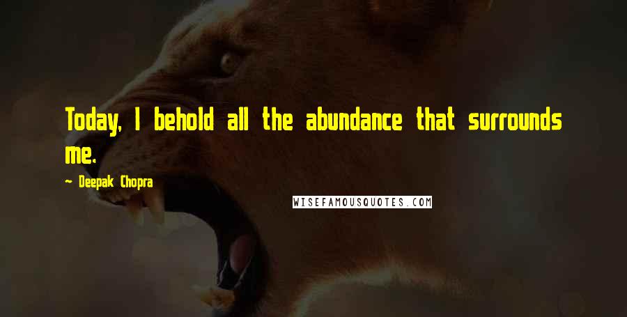 Deepak Chopra Quotes: Today, I behold all the abundance that surrounds me.
