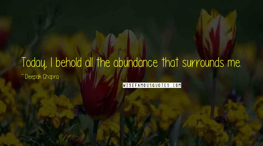 Deepak Chopra Quotes: Today, I behold all the abundance that surrounds me.