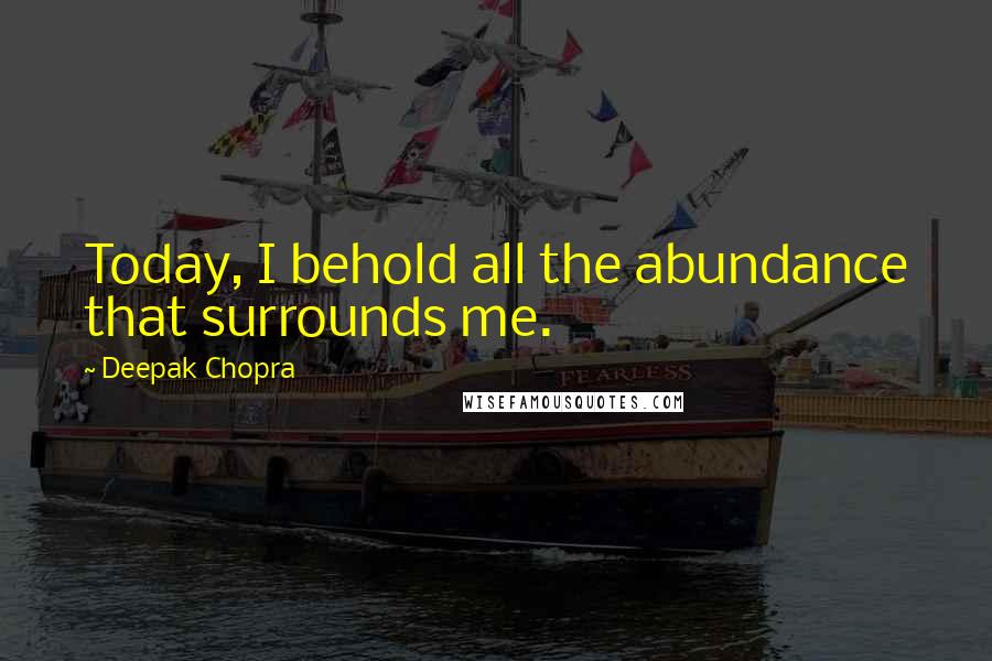 Deepak Chopra Quotes: Today, I behold all the abundance that surrounds me.