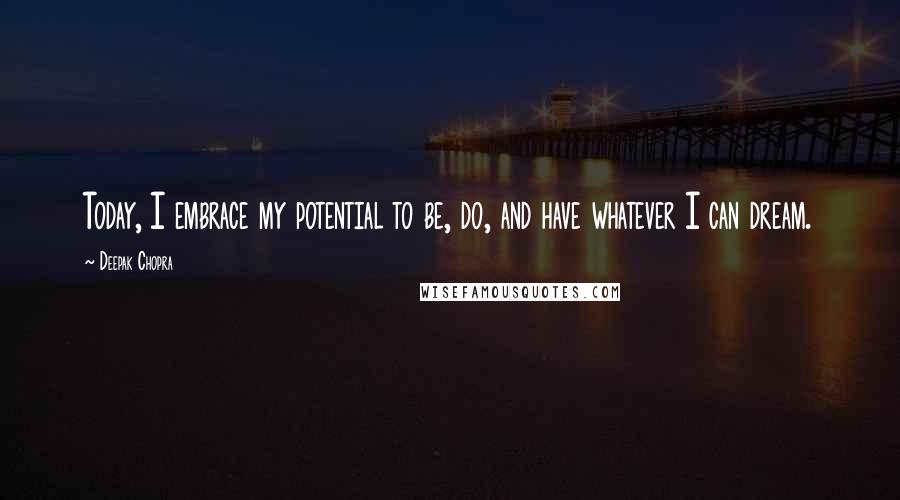 Deepak Chopra Quotes: Today, I embrace my potential to be, do, and have whatever I can dream.