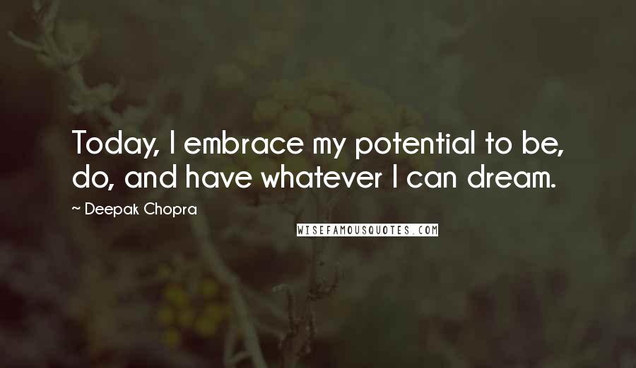 Deepak Chopra Quotes: Today, I embrace my potential to be, do, and have whatever I can dream.