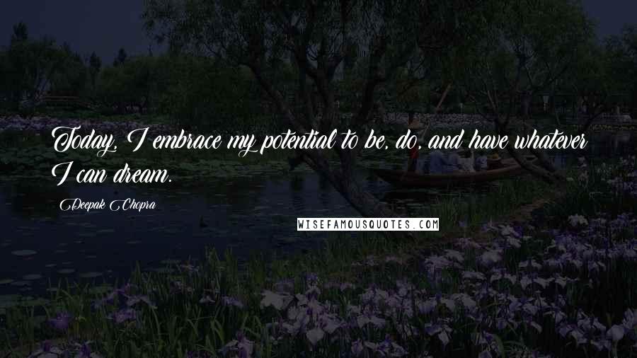 Deepak Chopra Quotes: Today, I embrace my potential to be, do, and have whatever I can dream.