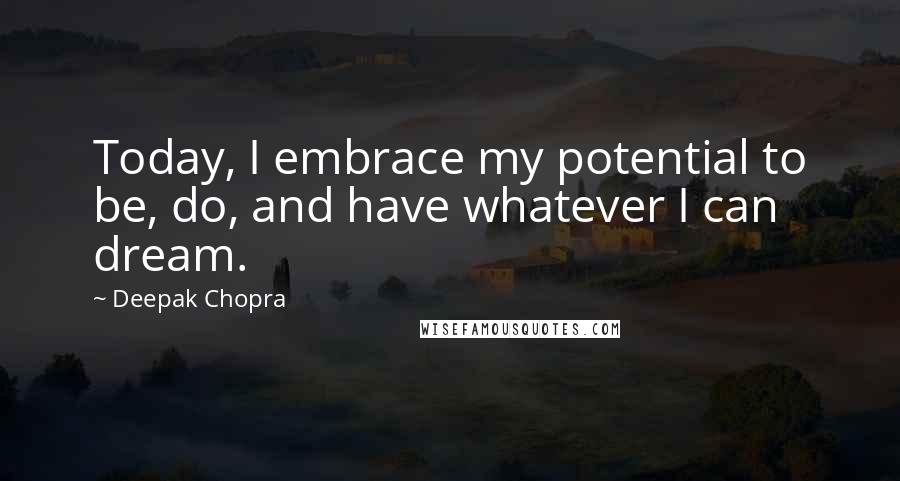 Deepak Chopra Quotes: Today, I embrace my potential to be, do, and have whatever I can dream.