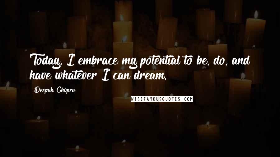 Deepak Chopra Quotes: Today, I embrace my potential to be, do, and have whatever I can dream.
