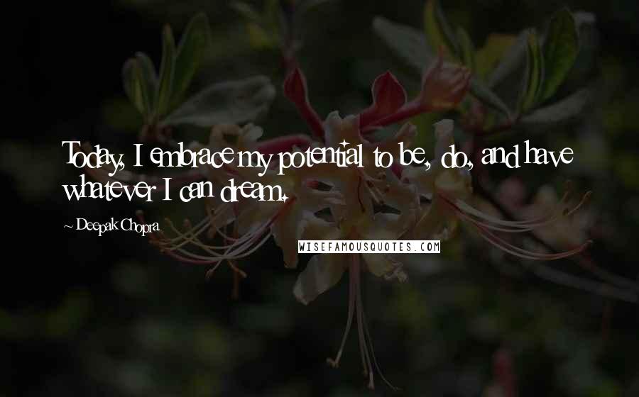 Deepak Chopra Quotes: Today, I embrace my potential to be, do, and have whatever I can dream.