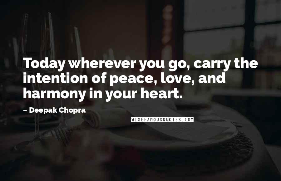 Deepak Chopra Quotes: Today wherever you go, carry the intention of peace, love, and harmony in your heart.