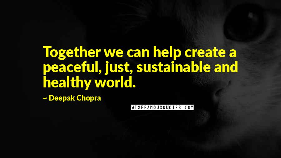 Deepak Chopra Quotes: Together we can help create a peaceful, just, sustainable and healthy world.