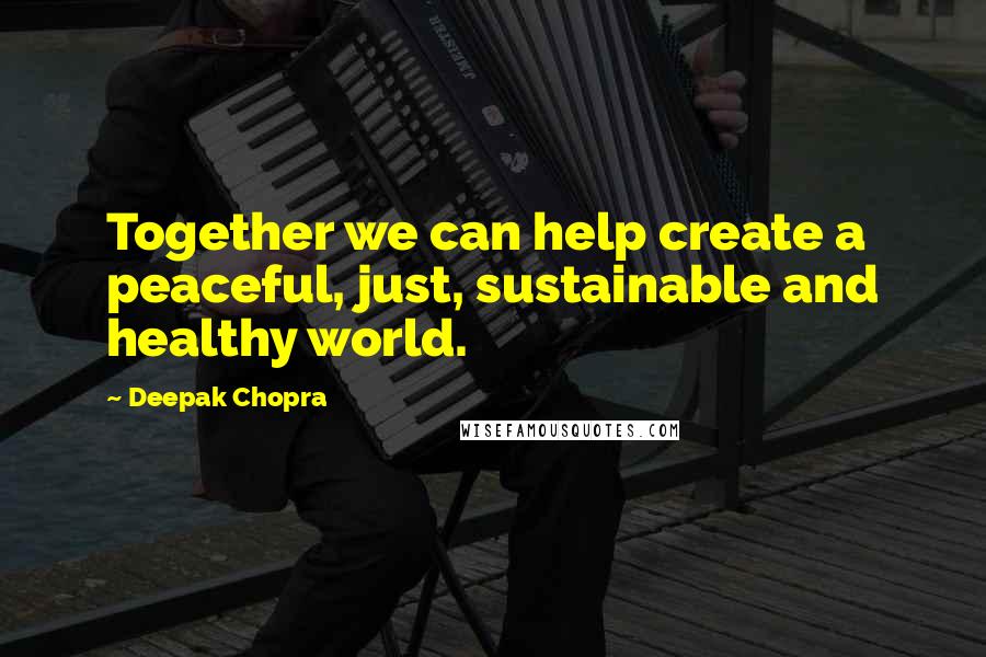 Deepak Chopra Quotes: Together we can help create a peaceful, just, sustainable and healthy world.
