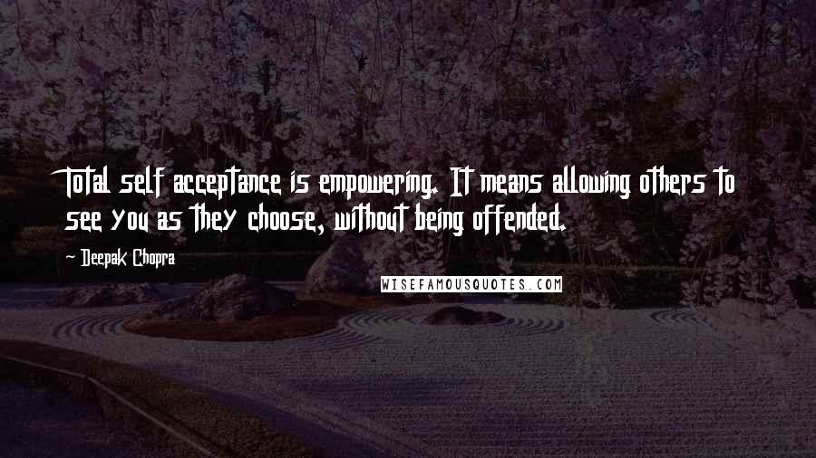 Deepak Chopra Quotes: Total self acceptance is empowering. It means allowing others to see you as they choose, without being offended.