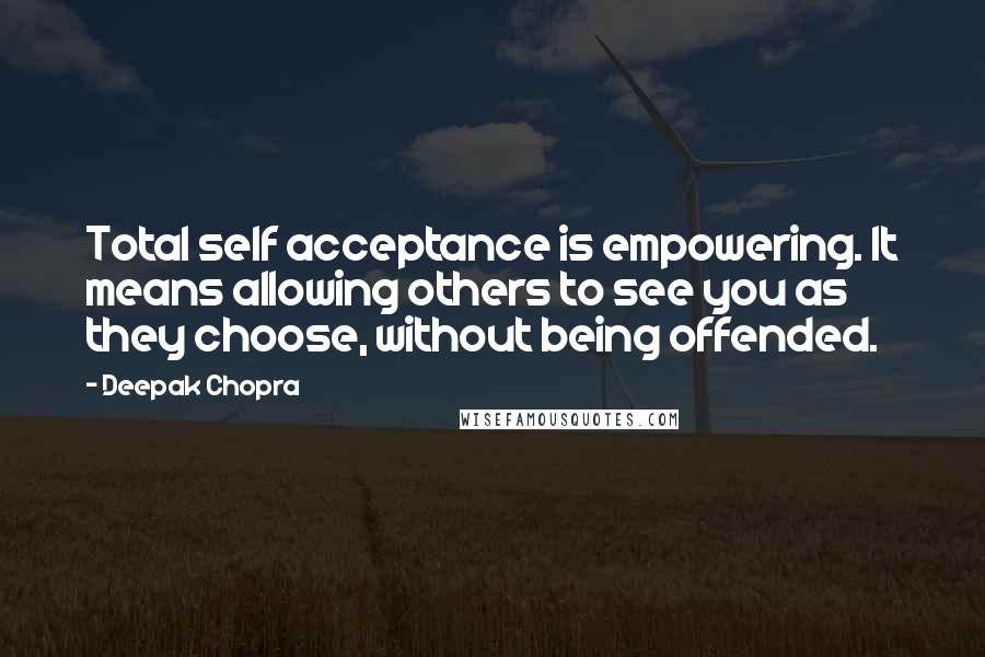 Deepak Chopra Quotes: Total self acceptance is empowering. It means allowing others to see you as they choose, without being offended.