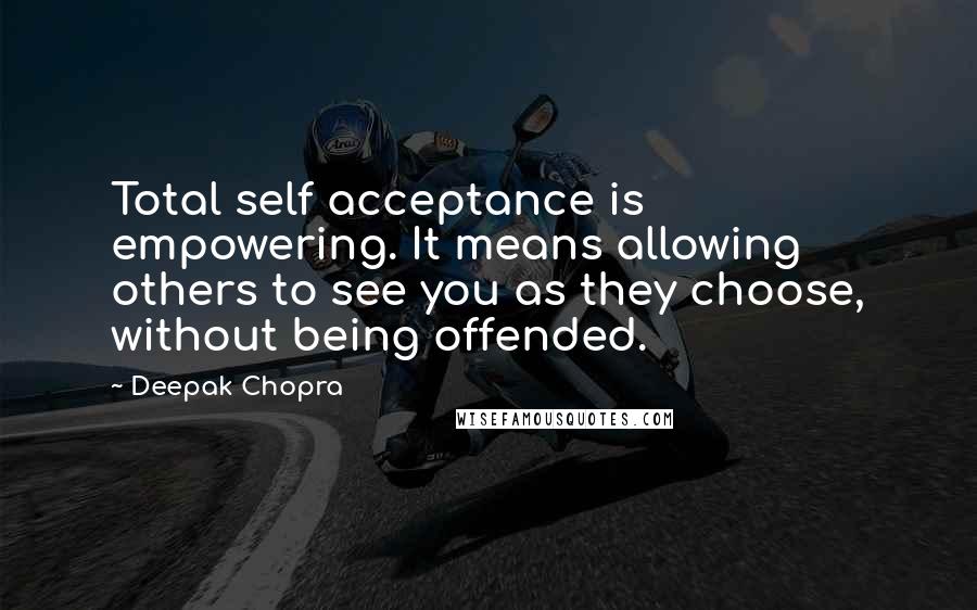 Deepak Chopra Quotes: Total self acceptance is empowering. It means allowing others to see you as they choose, without being offended.