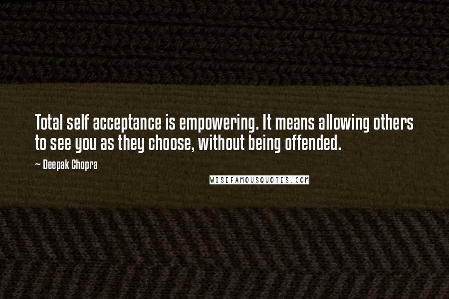 Deepak Chopra Quotes: Total self acceptance is empowering. It means allowing others to see you as they choose, without being offended.