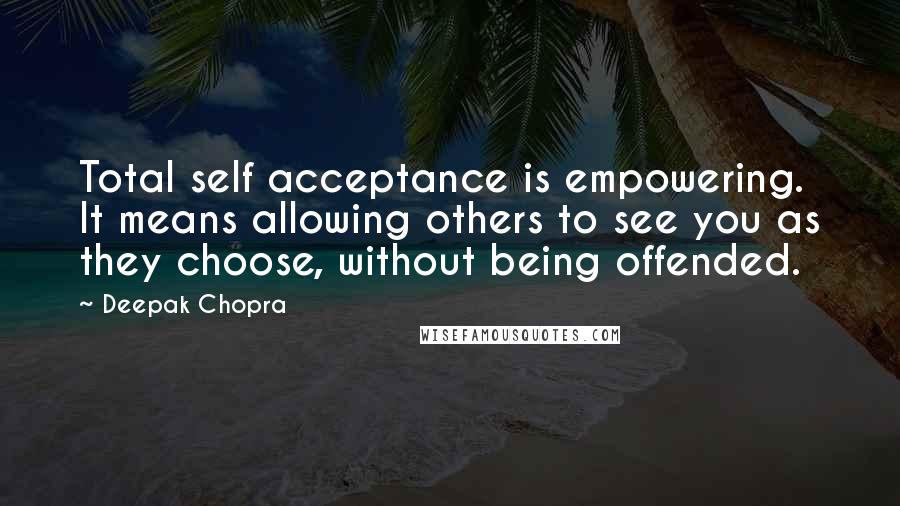 Deepak Chopra Quotes: Total self acceptance is empowering. It means allowing others to see you as they choose, without being offended.