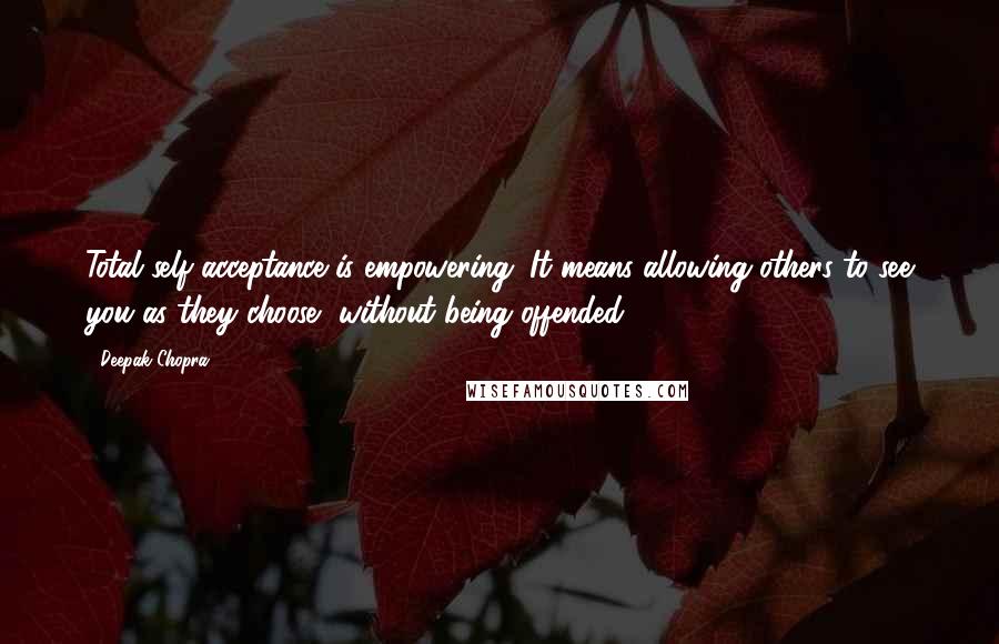 Deepak Chopra Quotes: Total self acceptance is empowering. It means allowing others to see you as they choose, without being offended.