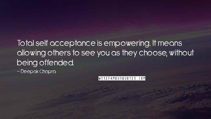 Deepak Chopra Quotes: Total self acceptance is empowering. It means allowing others to see you as they choose, without being offended.