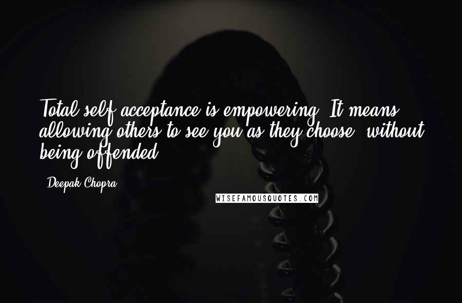 Deepak Chopra Quotes: Total self acceptance is empowering. It means allowing others to see you as they choose, without being offended.