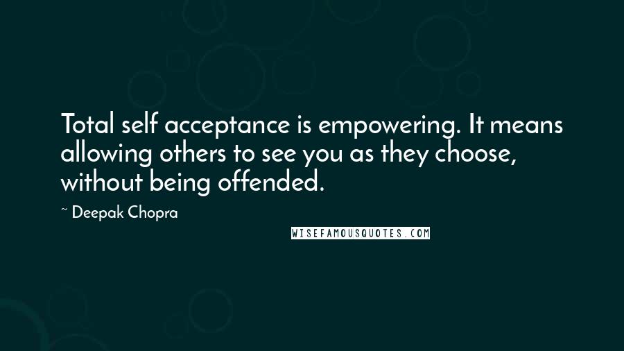 Deepak Chopra Quotes: Total self acceptance is empowering. It means allowing others to see you as they choose, without being offended.