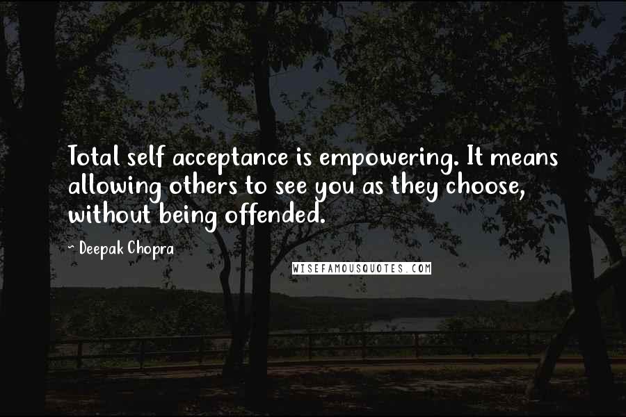 Deepak Chopra Quotes: Total self acceptance is empowering. It means allowing others to see you as they choose, without being offended.