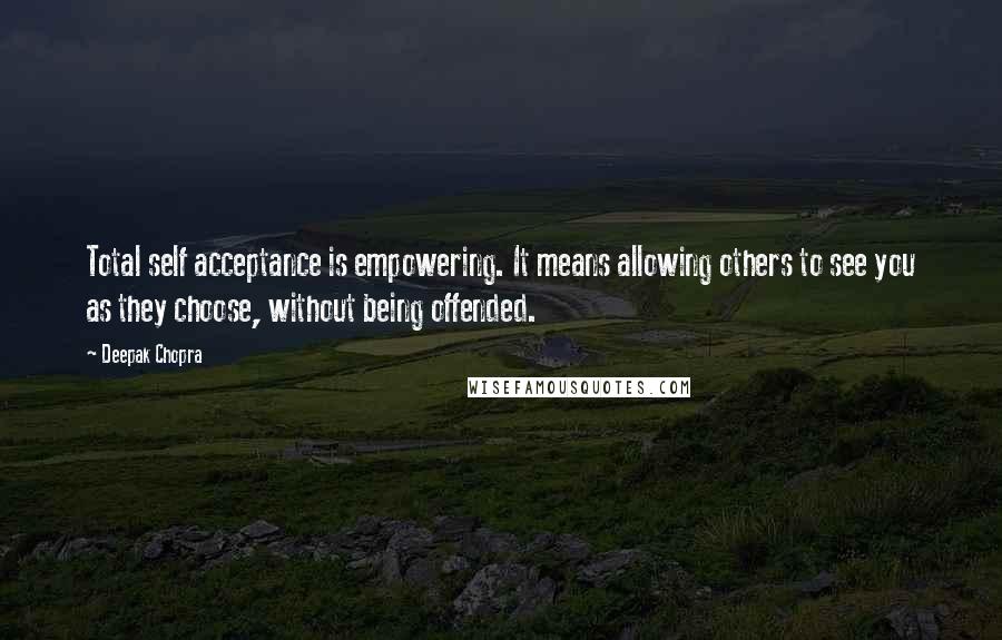 Deepak Chopra Quotes: Total self acceptance is empowering. It means allowing others to see you as they choose, without being offended.