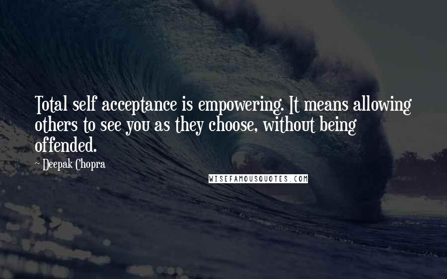 Deepak Chopra Quotes: Total self acceptance is empowering. It means allowing others to see you as they choose, without being offended.