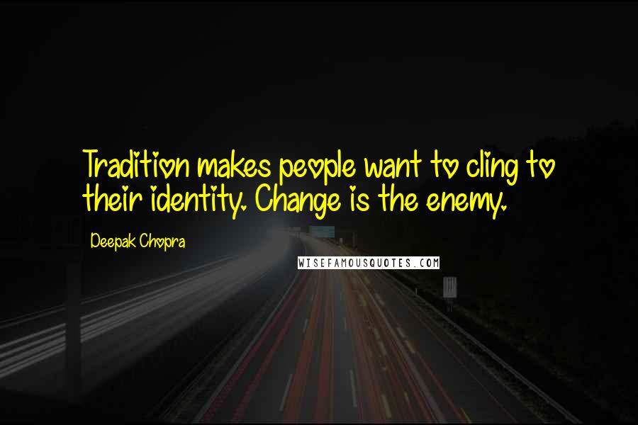 Deepak Chopra Quotes: Tradition makes people want to cling to their identity. Change is the enemy.