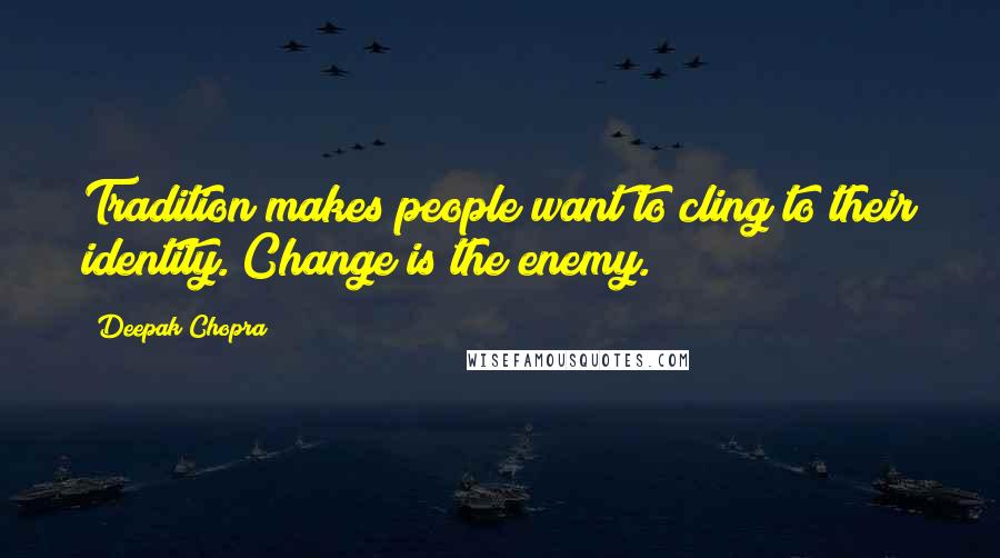 Deepak Chopra Quotes: Tradition makes people want to cling to their identity. Change is the enemy.